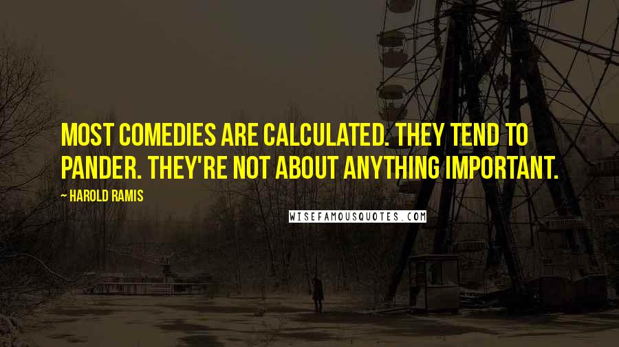 Harold Ramis Quotes: Most comedies are calculated. They tend to pander. They're not about anything important.