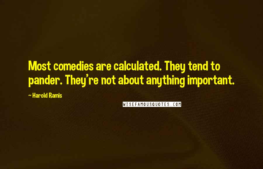 Harold Ramis Quotes: Most comedies are calculated. They tend to pander. They're not about anything important.