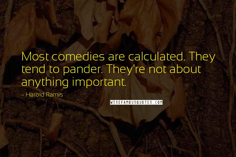 Harold Ramis Quotes: Most comedies are calculated. They tend to pander. They're not about anything important.