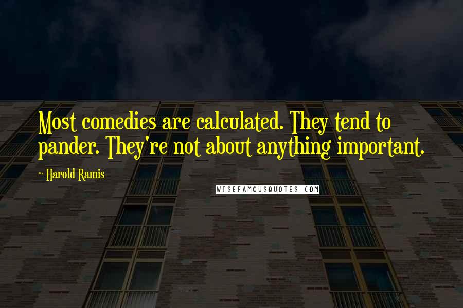 Harold Ramis Quotes: Most comedies are calculated. They tend to pander. They're not about anything important.