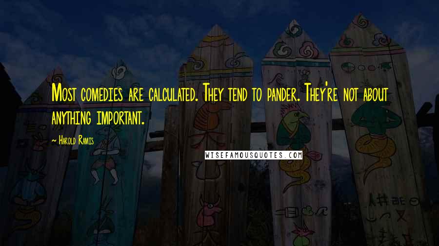 Harold Ramis Quotes: Most comedies are calculated. They tend to pander. They're not about anything important.