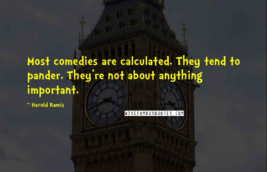 Harold Ramis Quotes: Most comedies are calculated. They tend to pander. They're not about anything important.