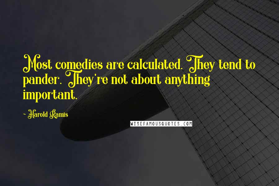 Harold Ramis Quotes: Most comedies are calculated. They tend to pander. They're not about anything important.