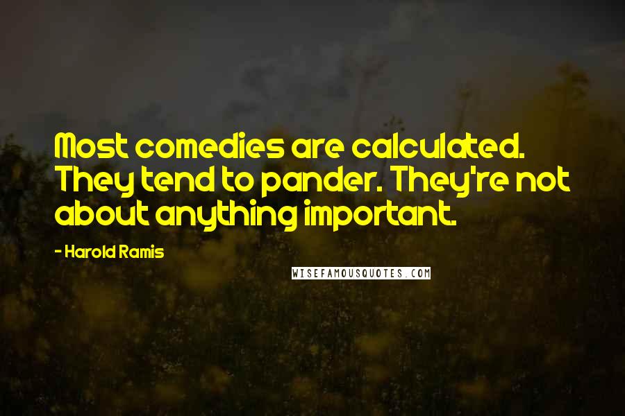 Harold Ramis Quotes: Most comedies are calculated. They tend to pander. They're not about anything important.