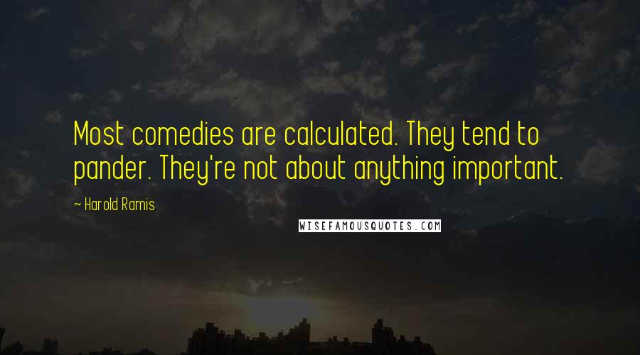 Harold Ramis Quotes: Most comedies are calculated. They tend to pander. They're not about anything important.