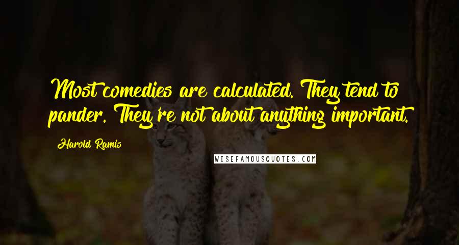 Harold Ramis Quotes: Most comedies are calculated. They tend to pander. They're not about anything important.