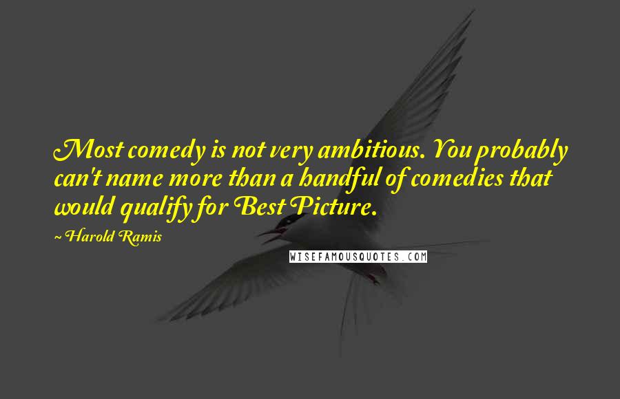 Harold Ramis Quotes: Most comedy is not very ambitious. You probably can't name more than a handful of comedies that would qualify for Best Picture.