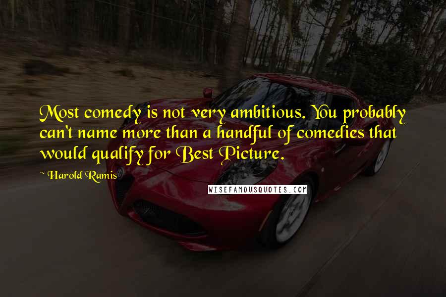 Harold Ramis Quotes: Most comedy is not very ambitious. You probably can't name more than a handful of comedies that would qualify for Best Picture.