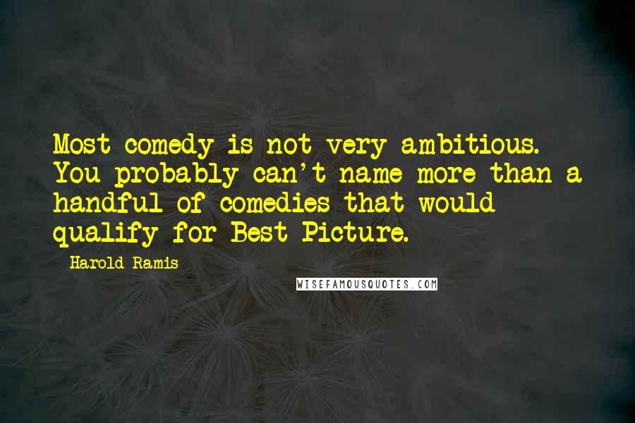 Harold Ramis Quotes: Most comedy is not very ambitious. You probably can't name more than a handful of comedies that would qualify for Best Picture.