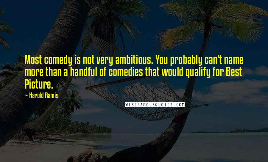 Harold Ramis Quotes: Most comedy is not very ambitious. You probably can't name more than a handful of comedies that would qualify for Best Picture.