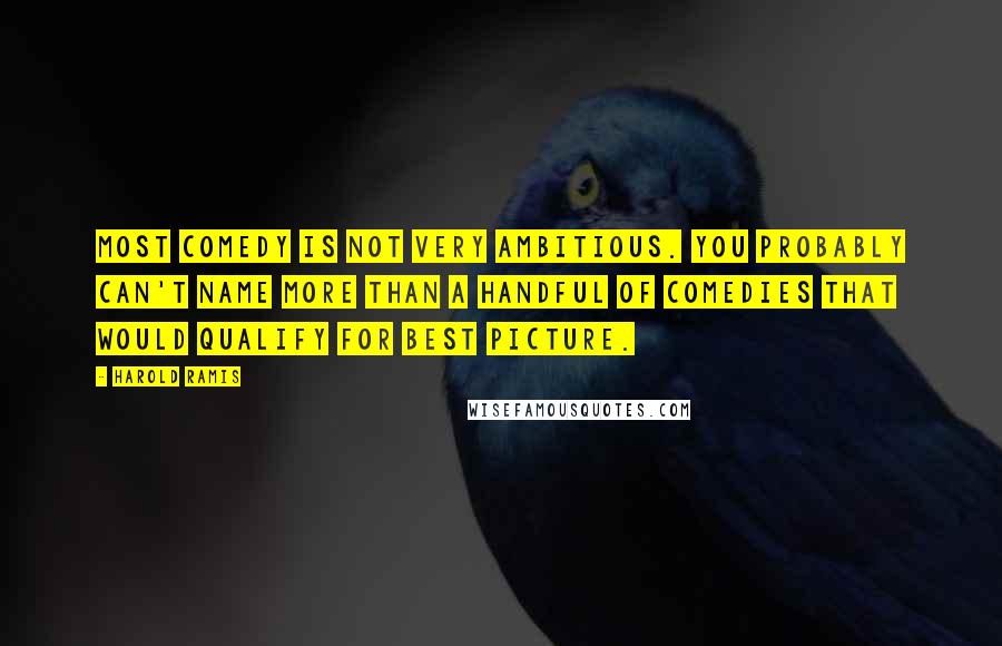 Harold Ramis Quotes: Most comedy is not very ambitious. You probably can't name more than a handful of comedies that would qualify for Best Picture.