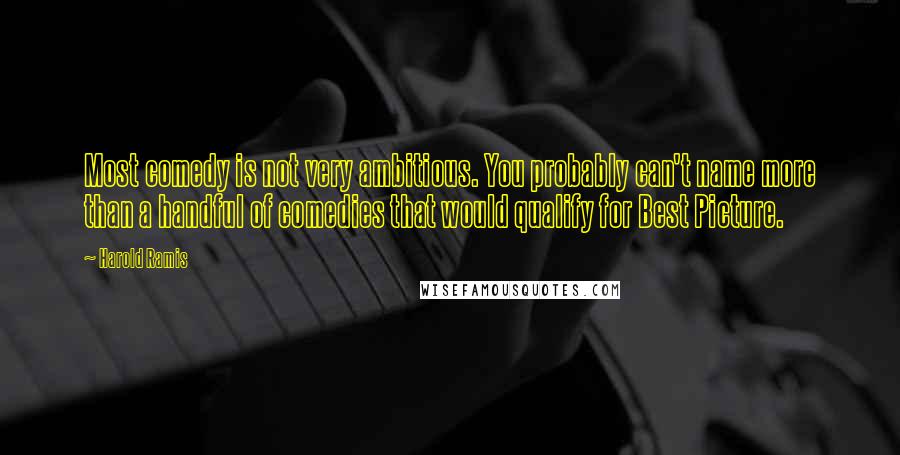 Harold Ramis Quotes: Most comedy is not very ambitious. You probably can't name more than a handful of comedies that would qualify for Best Picture.