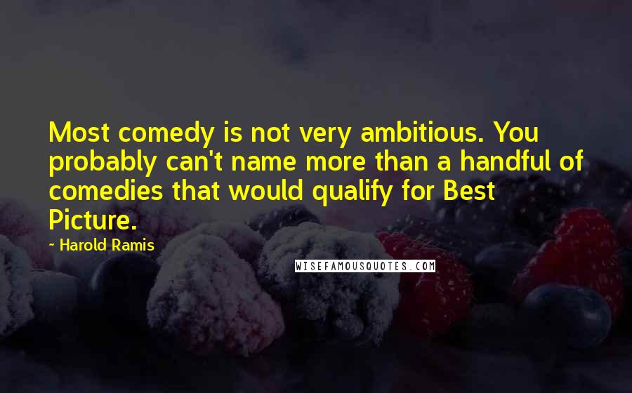 Harold Ramis Quotes: Most comedy is not very ambitious. You probably can't name more than a handful of comedies that would qualify for Best Picture.