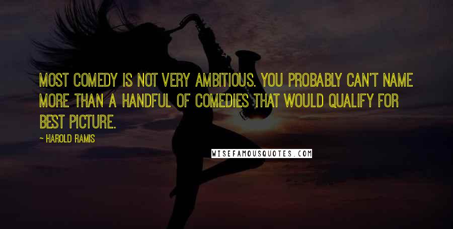 Harold Ramis Quotes: Most comedy is not very ambitious. You probably can't name more than a handful of comedies that would qualify for Best Picture.