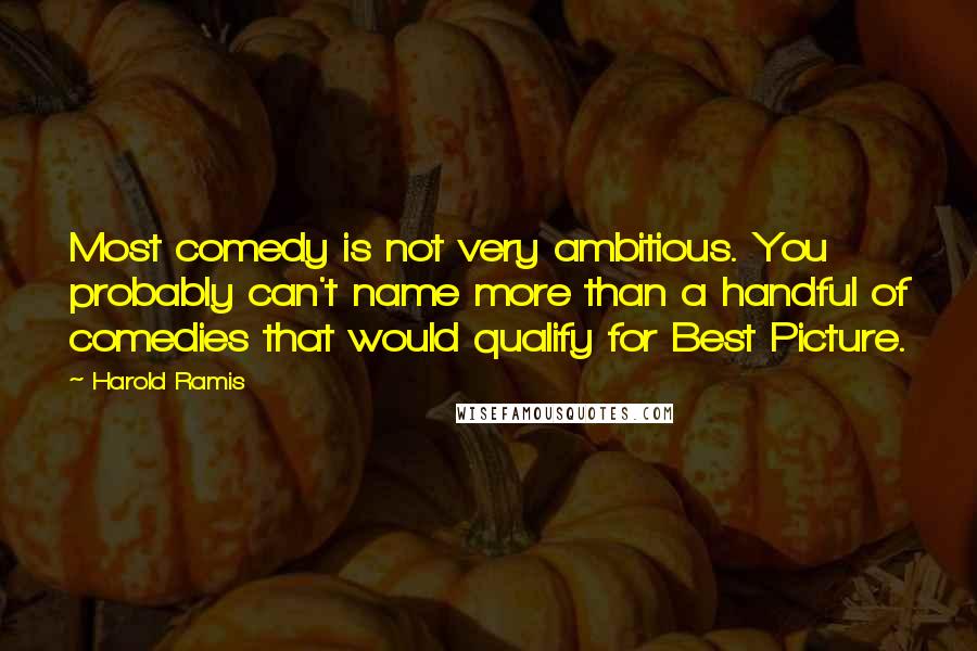 Harold Ramis Quotes: Most comedy is not very ambitious. You probably can't name more than a handful of comedies that would qualify for Best Picture.