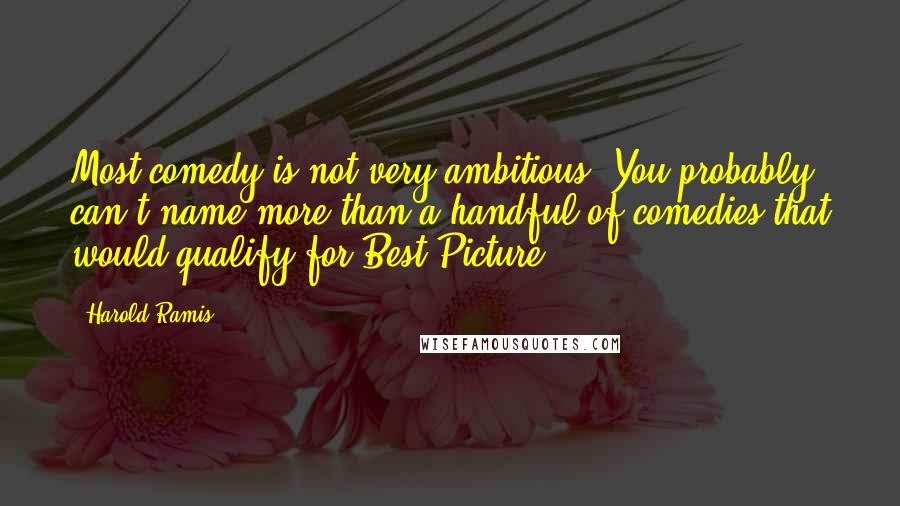 Harold Ramis Quotes: Most comedy is not very ambitious. You probably can't name more than a handful of comedies that would qualify for Best Picture.