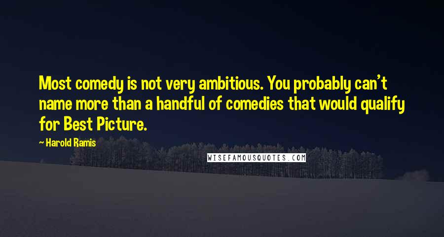 Harold Ramis Quotes: Most comedy is not very ambitious. You probably can't name more than a handful of comedies that would qualify for Best Picture.