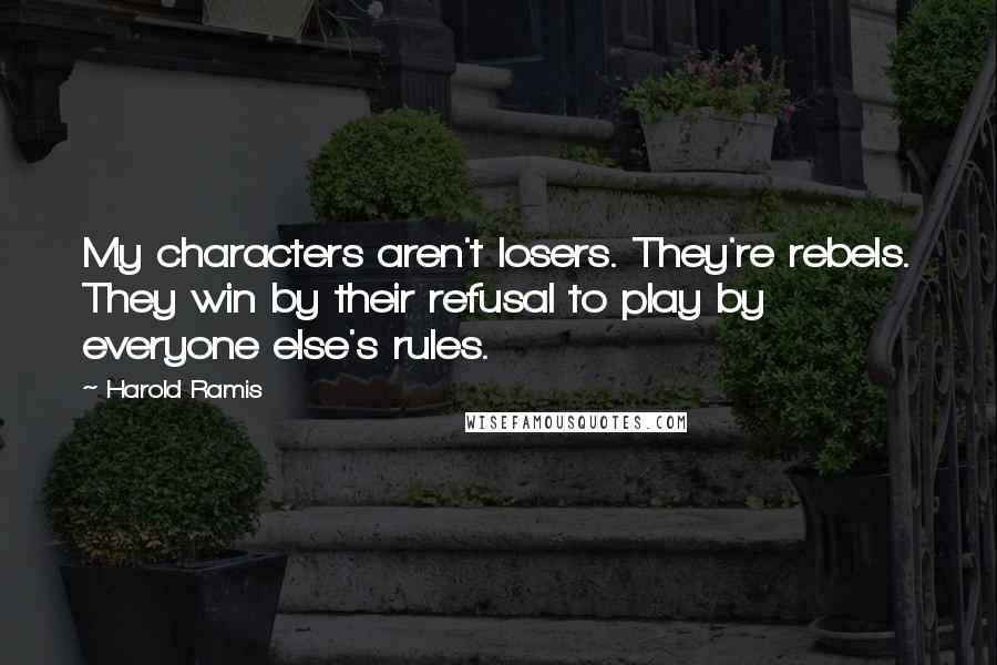 Harold Ramis Quotes: My characters aren't losers. They're rebels. They win by their refusal to play by everyone else's rules.