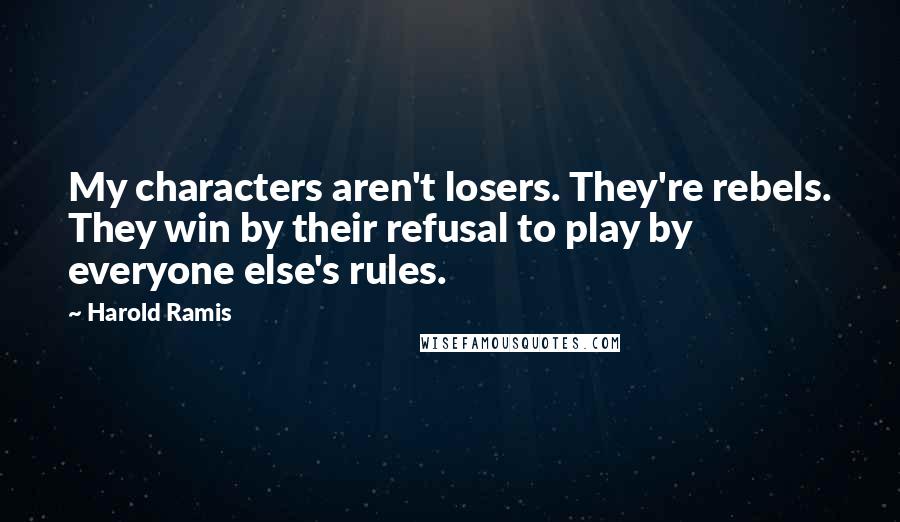 Harold Ramis Quotes: My characters aren't losers. They're rebels. They win by their refusal to play by everyone else's rules.