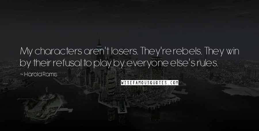 Harold Ramis Quotes: My characters aren't losers. They're rebels. They win by their refusal to play by everyone else's rules.