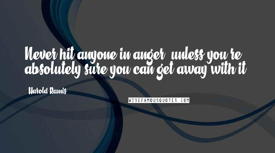 Harold Ramis Quotes: Never hit anyone in anger, unless you're absolutely sure you can get away with it.