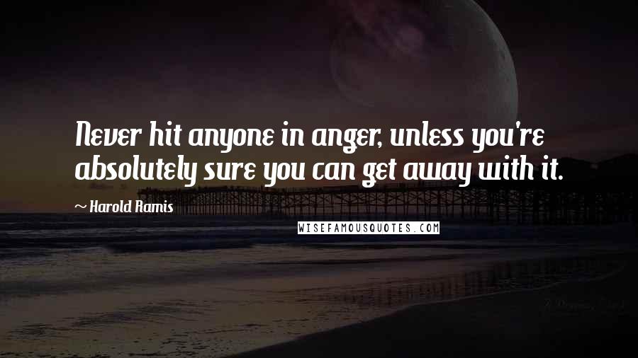 Harold Ramis Quotes: Never hit anyone in anger, unless you're absolutely sure you can get away with it.