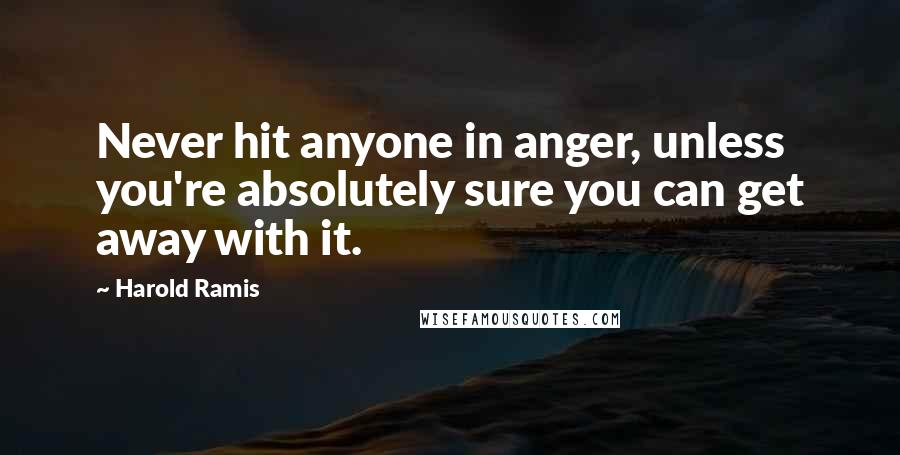 Harold Ramis Quotes: Never hit anyone in anger, unless you're absolutely sure you can get away with it.