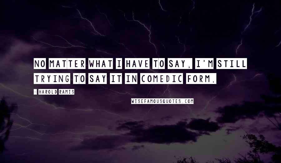 Harold Ramis Quotes: No matter what I have to say, I'm still trying to say it in comedic form.
