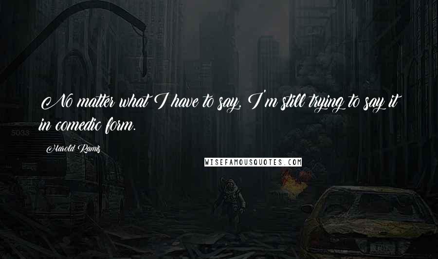 Harold Ramis Quotes: No matter what I have to say, I'm still trying to say it in comedic form.