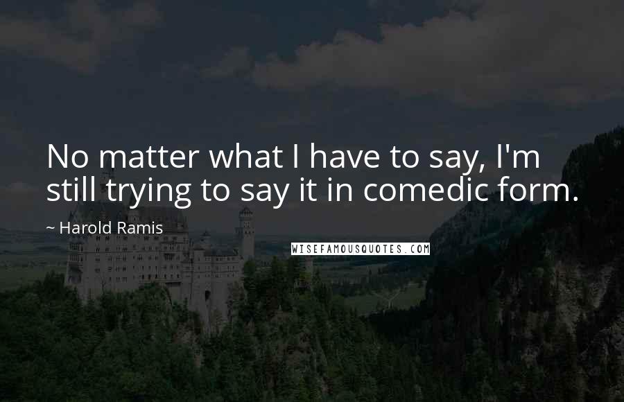 Harold Ramis Quotes: No matter what I have to say, I'm still trying to say it in comedic form.