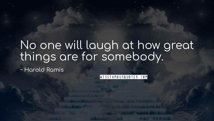 Harold Ramis Quotes: No one will laugh at how great things are for somebody.