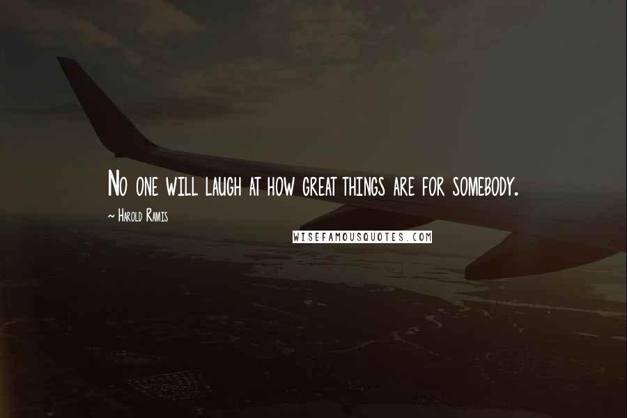 Harold Ramis Quotes: No one will laugh at how great things are for somebody.