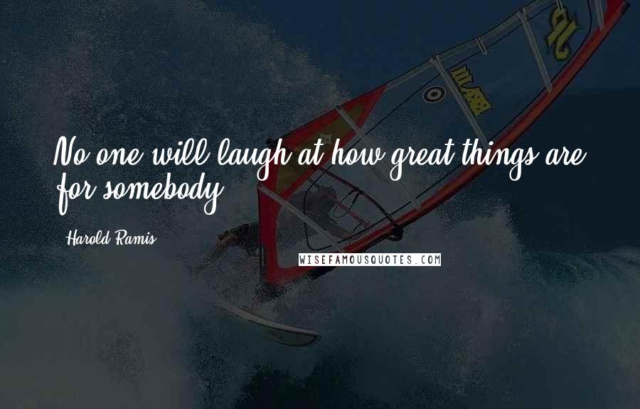 Harold Ramis Quotes: No one will laugh at how great things are for somebody.