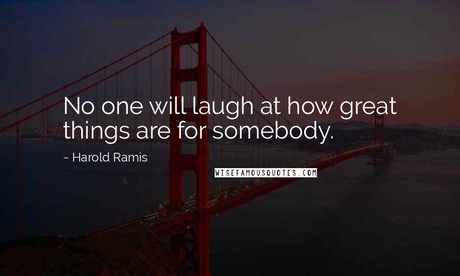 Harold Ramis Quotes: No one will laugh at how great things are for somebody.