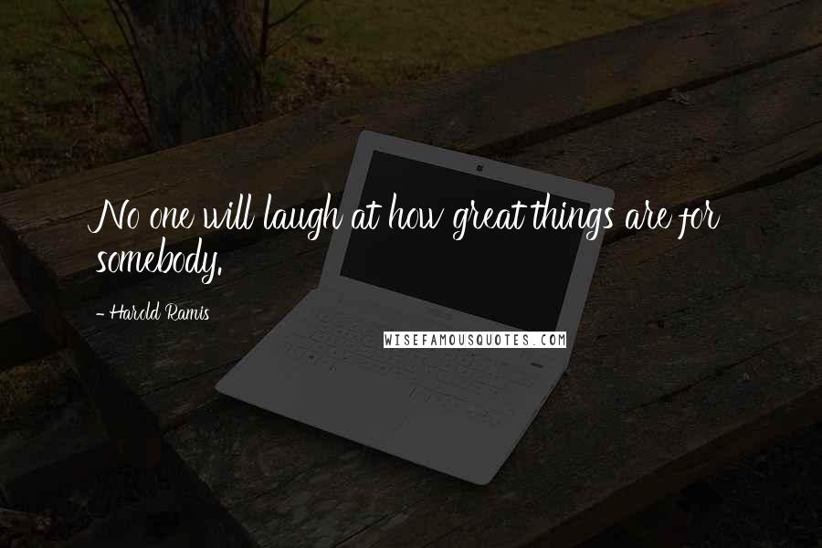 Harold Ramis Quotes: No one will laugh at how great things are for somebody.