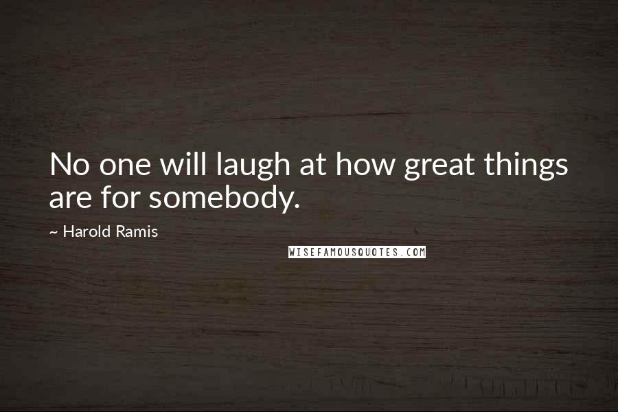 Harold Ramis Quotes: No one will laugh at how great things are for somebody.