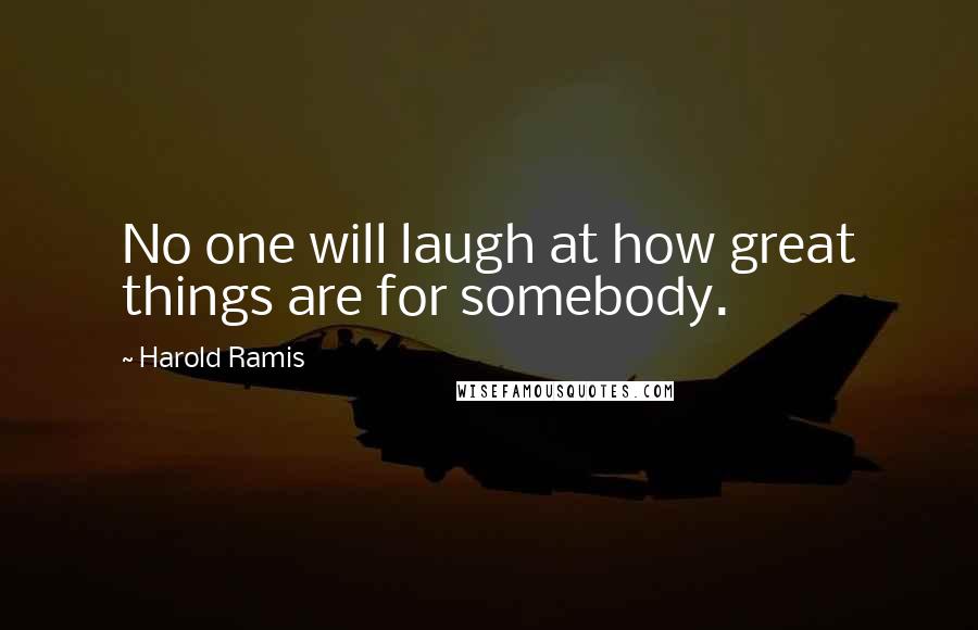 Harold Ramis Quotes: No one will laugh at how great things are for somebody.