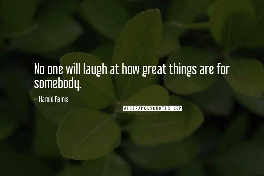 Harold Ramis Quotes: No one will laugh at how great things are for somebody.