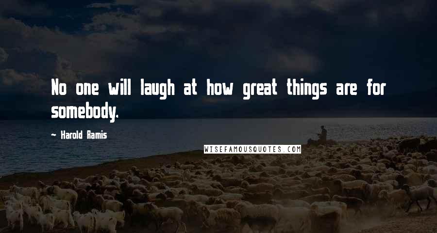 Harold Ramis Quotes: No one will laugh at how great things are for somebody.