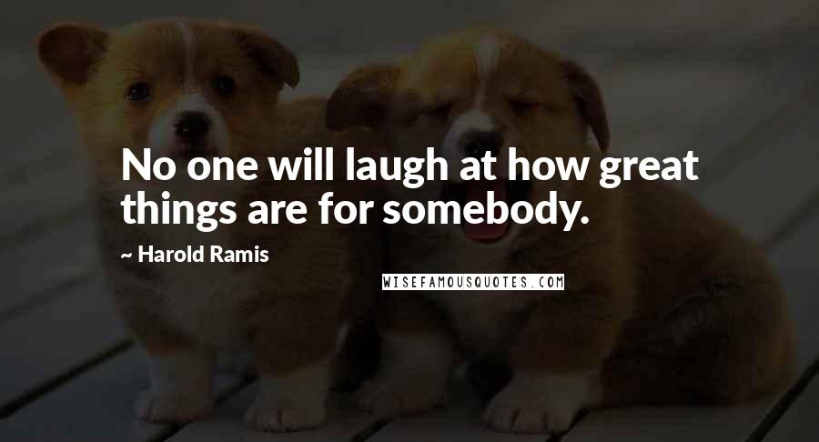 Harold Ramis Quotes: No one will laugh at how great things are for somebody.