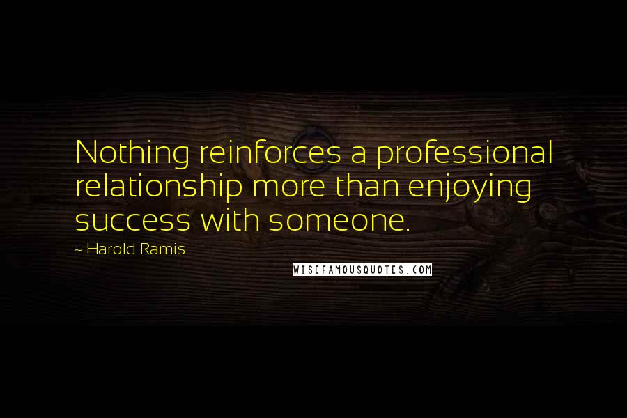 Harold Ramis Quotes: Nothing reinforces a professional relationship more than enjoying success with someone.