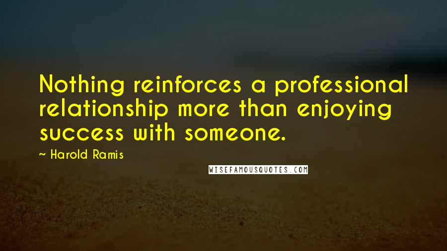 Harold Ramis Quotes: Nothing reinforces a professional relationship more than enjoying success with someone.