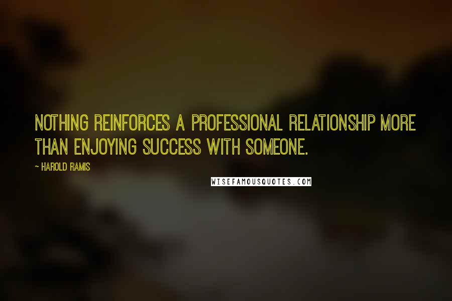 Harold Ramis Quotes: Nothing reinforces a professional relationship more than enjoying success with someone.