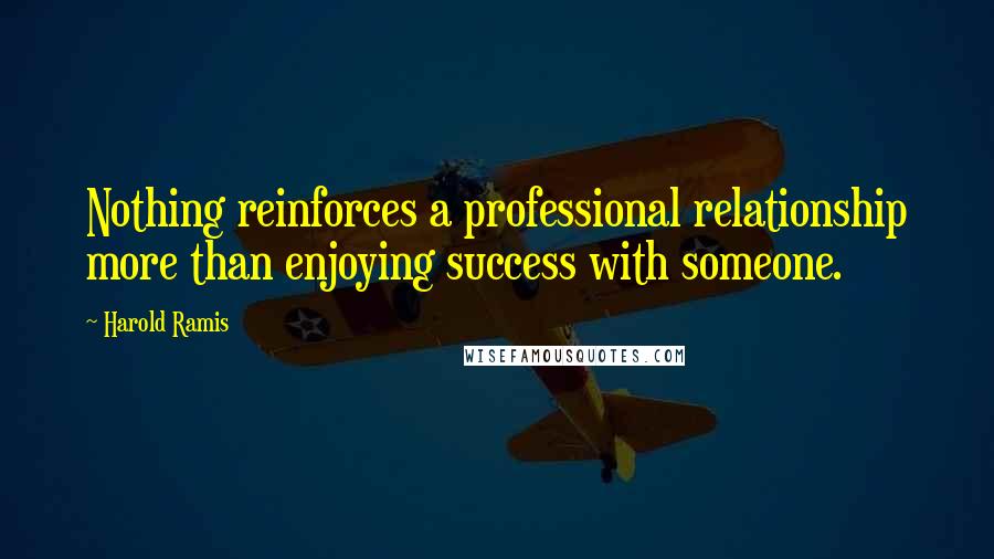 Harold Ramis Quotes: Nothing reinforces a professional relationship more than enjoying success with someone.