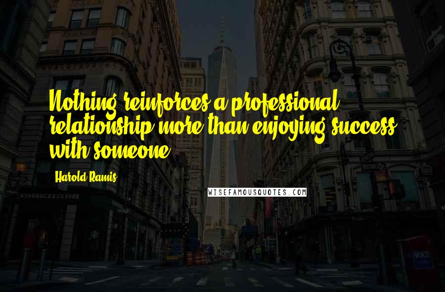 Harold Ramis Quotes: Nothing reinforces a professional relationship more than enjoying success with someone.