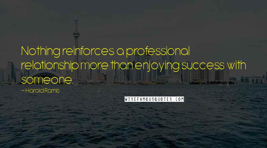 Harold Ramis Quotes: Nothing reinforces a professional relationship more than enjoying success with someone.