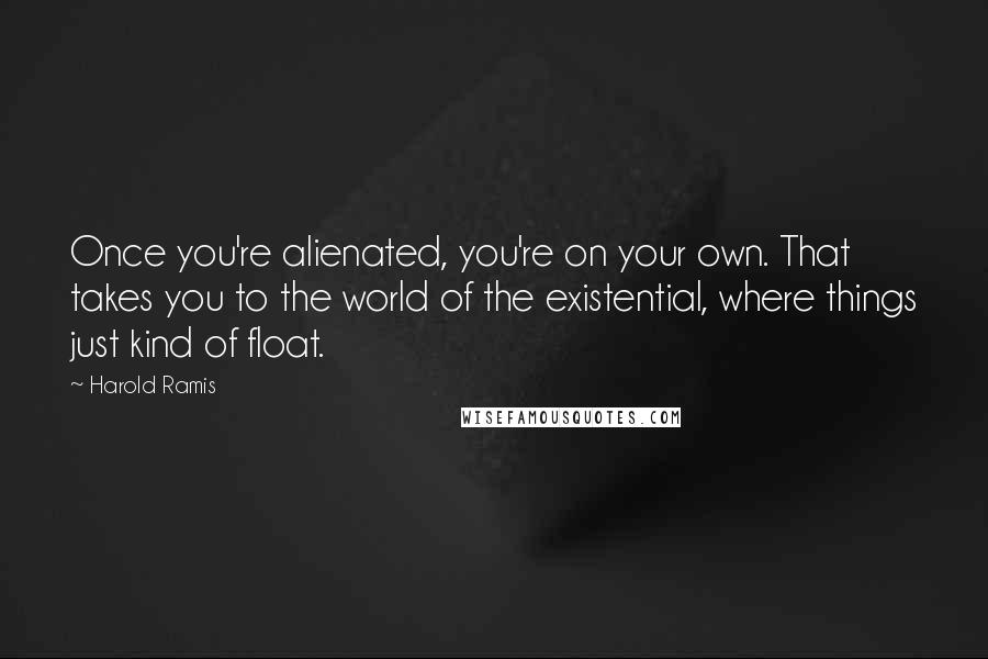 Harold Ramis Quotes: Once you're alienated, you're on your own. That takes you to the world of the existential, where things just kind of float.