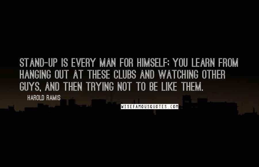 Harold Ramis Quotes: Stand-up is every man for himself; you learn from hanging out at these clubs and watching other guys, and then trying not to be like them.