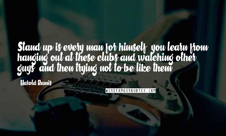 Harold Ramis Quotes: Stand-up is every man for himself; you learn from hanging out at these clubs and watching other guys, and then trying not to be like them.