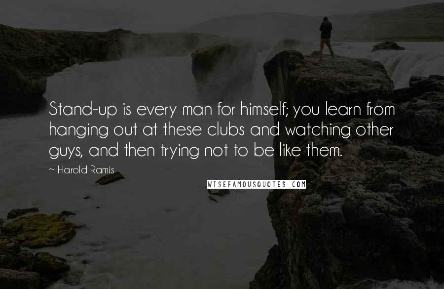 Harold Ramis Quotes: Stand-up is every man for himself; you learn from hanging out at these clubs and watching other guys, and then trying not to be like them.